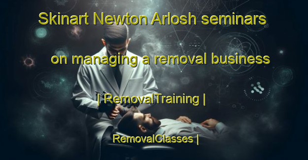 Skinart Newton Arlosh seminars on managing a removal business | RemovalTraining | RemovalClasses | SkinartTraining-United Kingdom